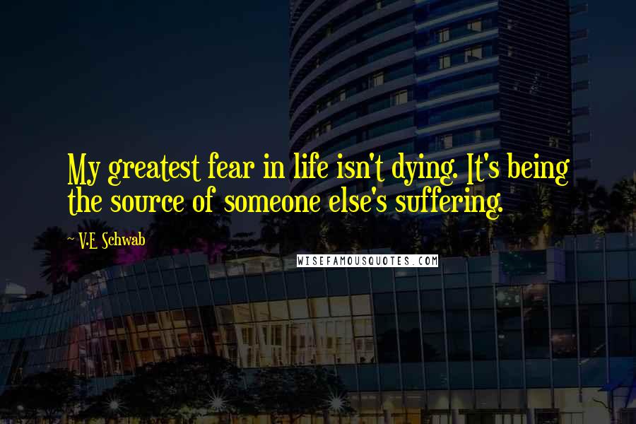 V.E Schwab Quotes: My greatest fear in life isn't dying. It's being the source of someone else's suffering.