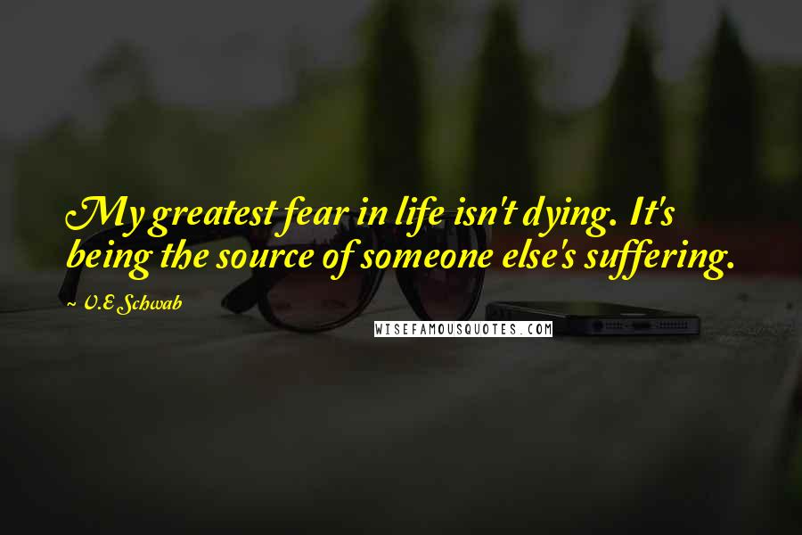 V.E Schwab Quotes: My greatest fear in life isn't dying. It's being the source of someone else's suffering.