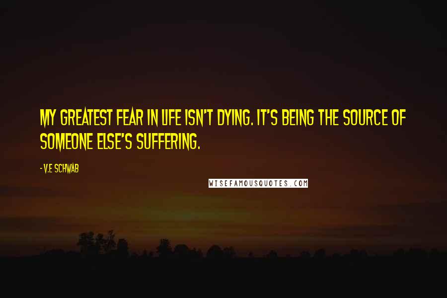 V.E Schwab Quotes: My greatest fear in life isn't dying. It's being the source of someone else's suffering.