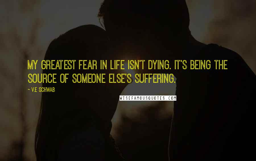 V.E Schwab Quotes: My greatest fear in life isn't dying. It's being the source of someone else's suffering.