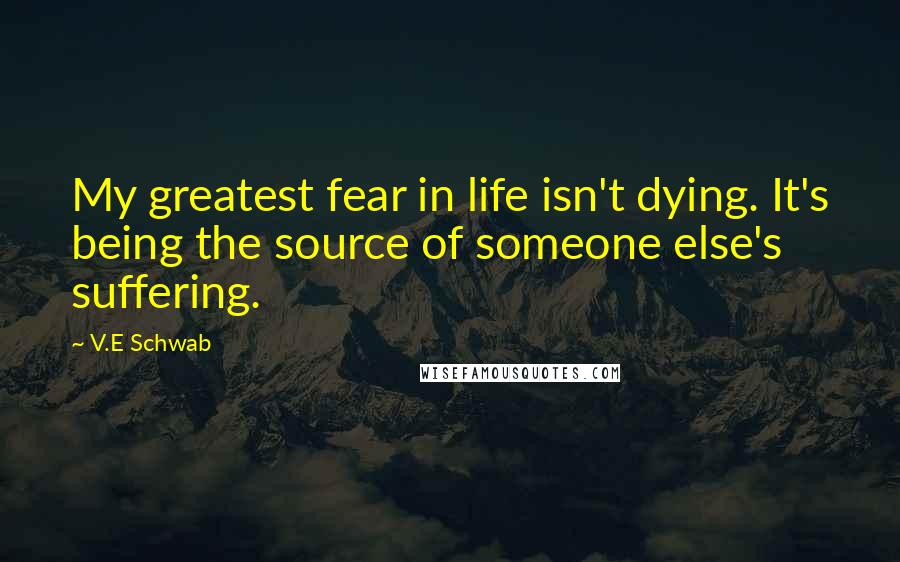 V.E Schwab Quotes: My greatest fear in life isn't dying. It's being the source of someone else's suffering.