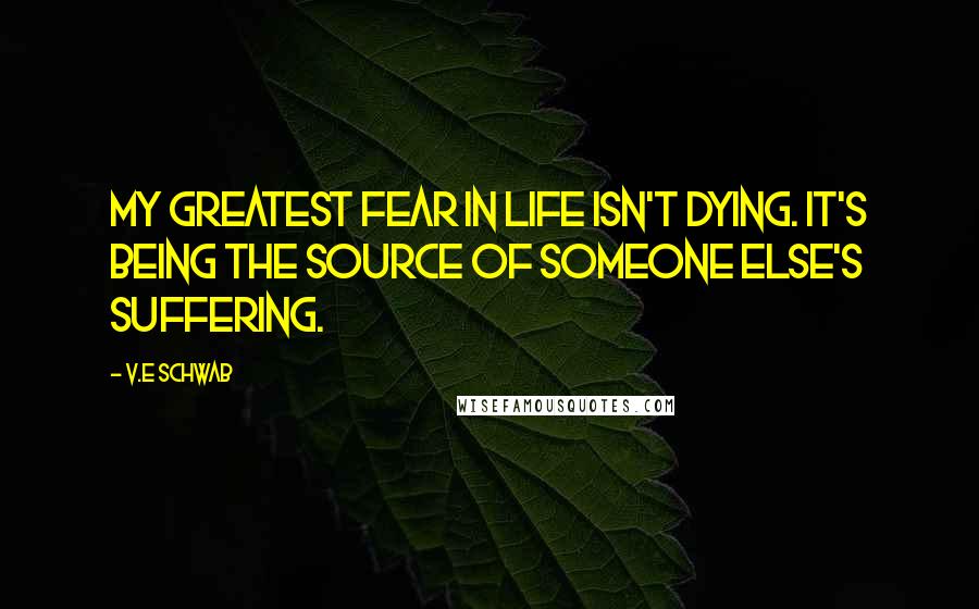 V.E Schwab Quotes: My greatest fear in life isn't dying. It's being the source of someone else's suffering.