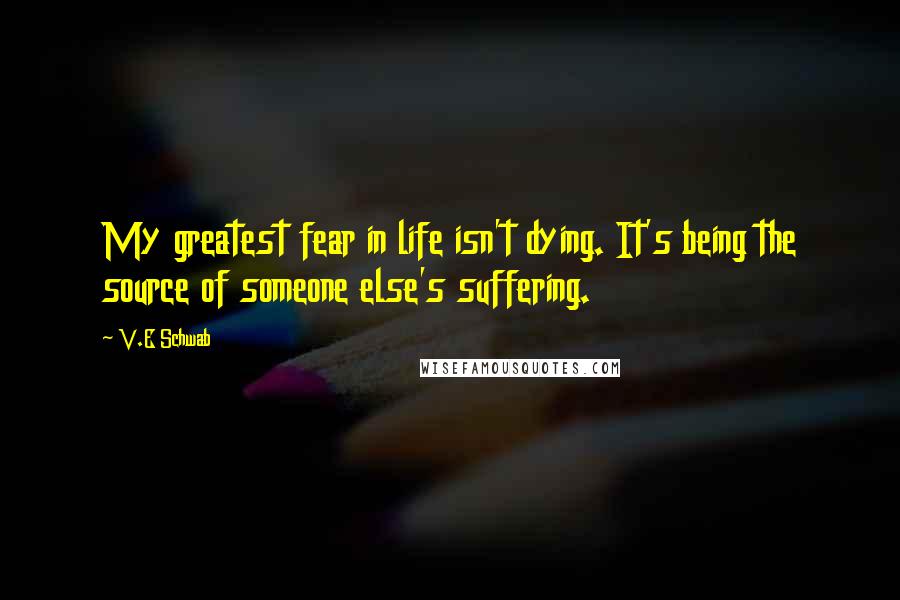 V.E Schwab Quotes: My greatest fear in life isn't dying. It's being the source of someone else's suffering.