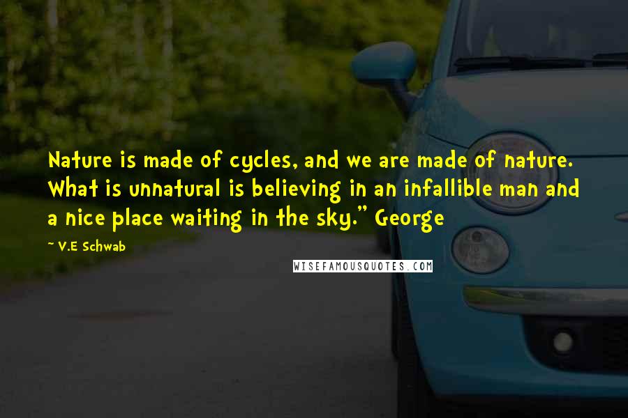 V.E Schwab Quotes: Nature is made of cycles, and we are made of nature. What is unnatural is believing in an infallible man and a nice place waiting in the sky." George