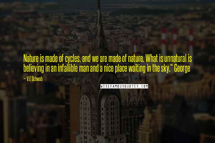 V.E Schwab Quotes: Nature is made of cycles, and we are made of nature. What is unnatural is believing in an infallible man and a nice place waiting in the sky." George