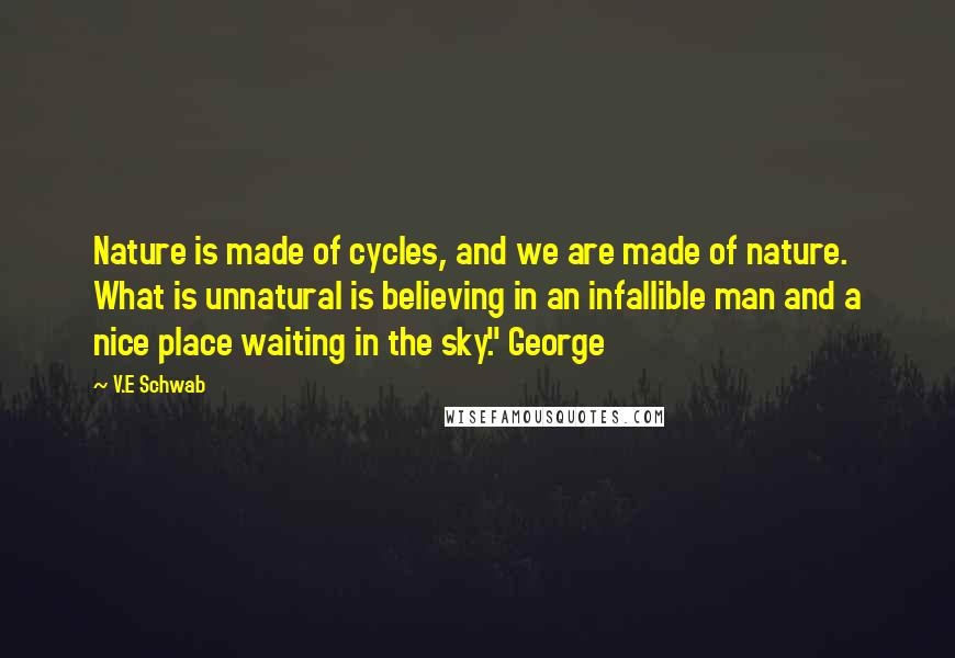 V.E Schwab Quotes: Nature is made of cycles, and we are made of nature. What is unnatural is believing in an infallible man and a nice place waiting in the sky." George