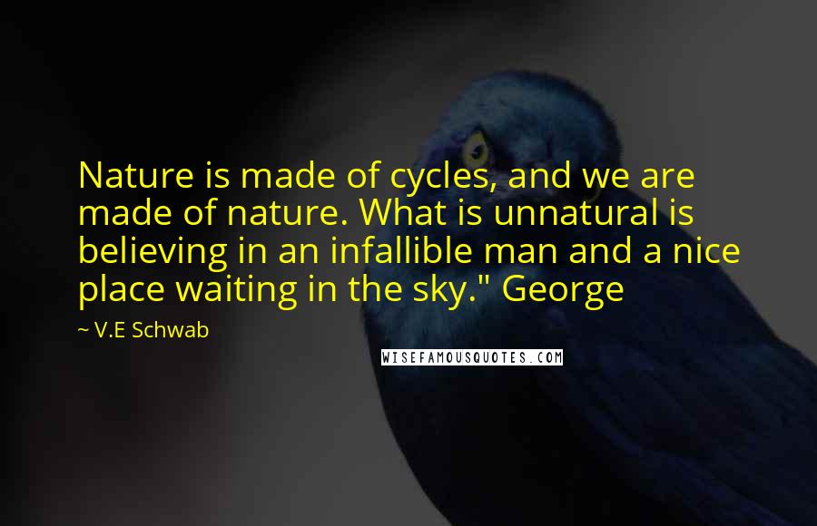 V.E Schwab Quotes: Nature is made of cycles, and we are made of nature. What is unnatural is believing in an infallible man and a nice place waiting in the sky." George