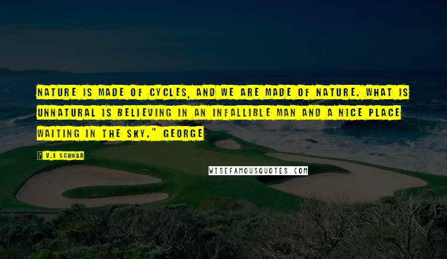 V.E Schwab Quotes: Nature is made of cycles, and we are made of nature. What is unnatural is believing in an infallible man and a nice place waiting in the sky." George