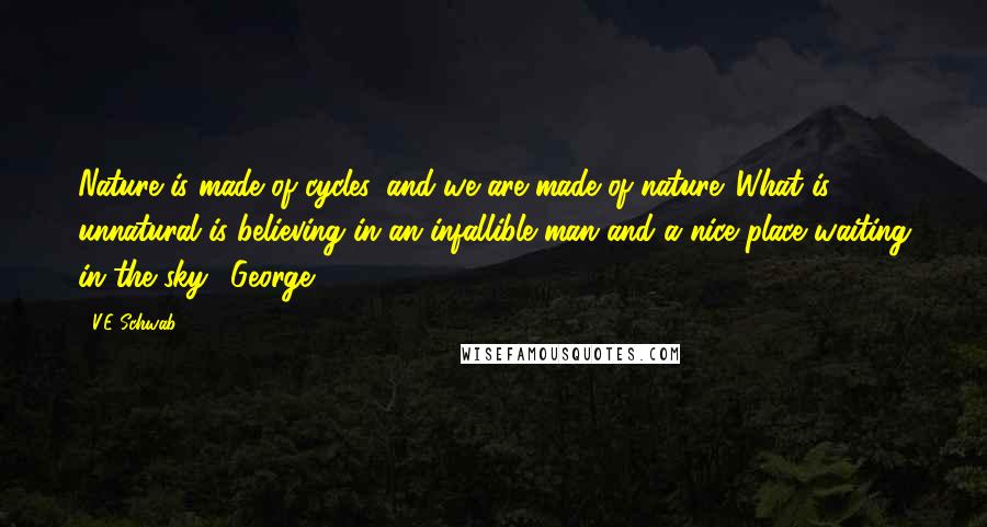 V.E Schwab Quotes: Nature is made of cycles, and we are made of nature. What is unnatural is believing in an infallible man and a nice place waiting in the sky." George