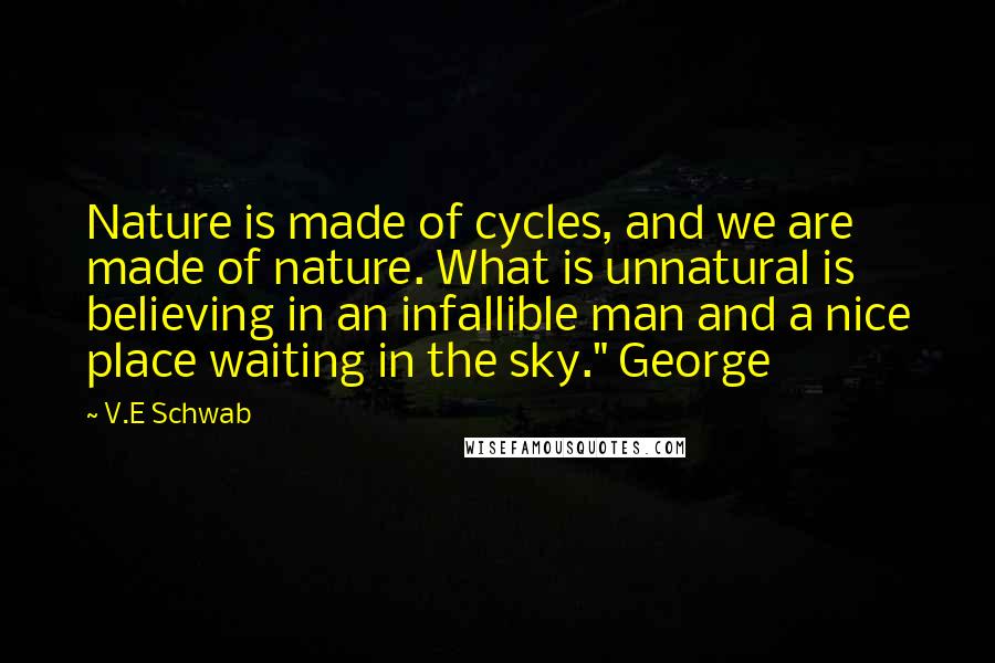 V.E Schwab Quotes: Nature is made of cycles, and we are made of nature. What is unnatural is believing in an infallible man and a nice place waiting in the sky." George