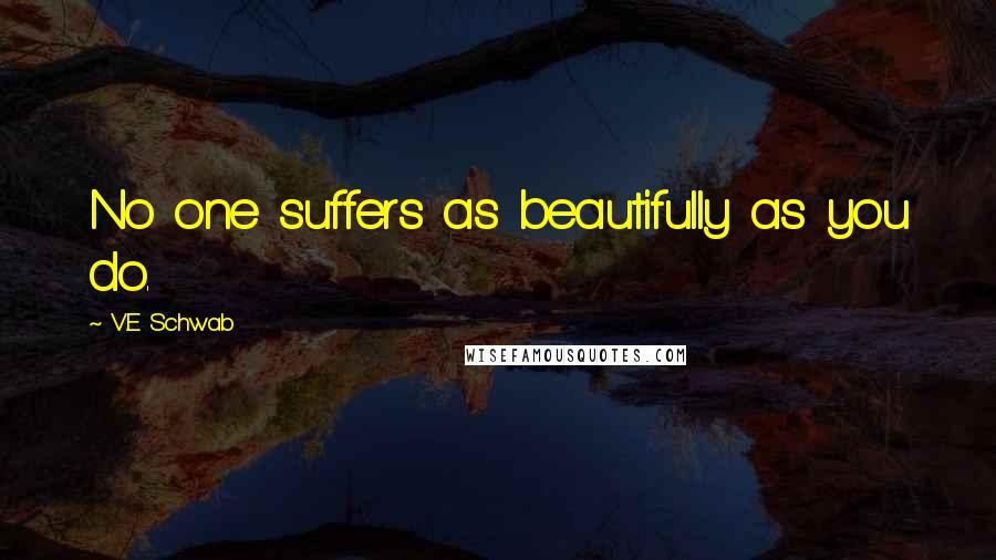 V.E Schwab Quotes: No one suffers as beautifully as you do.