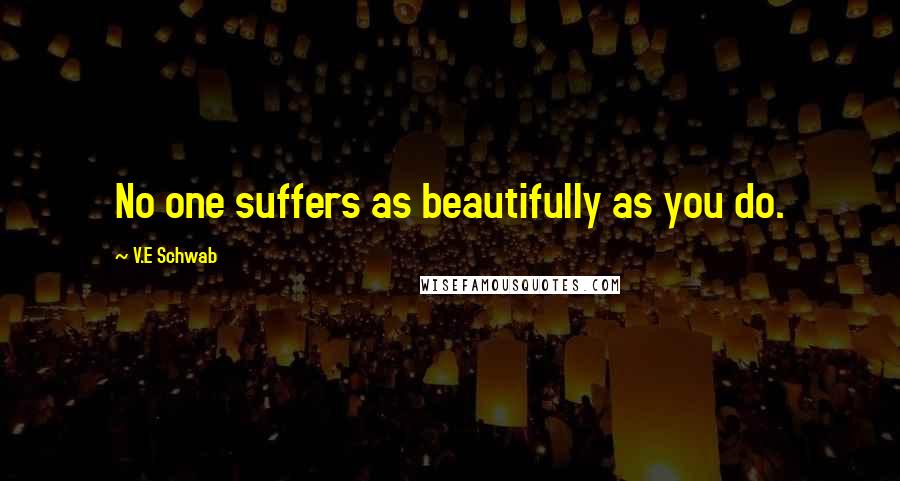 V.E Schwab Quotes: No one suffers as beautifully as you do.