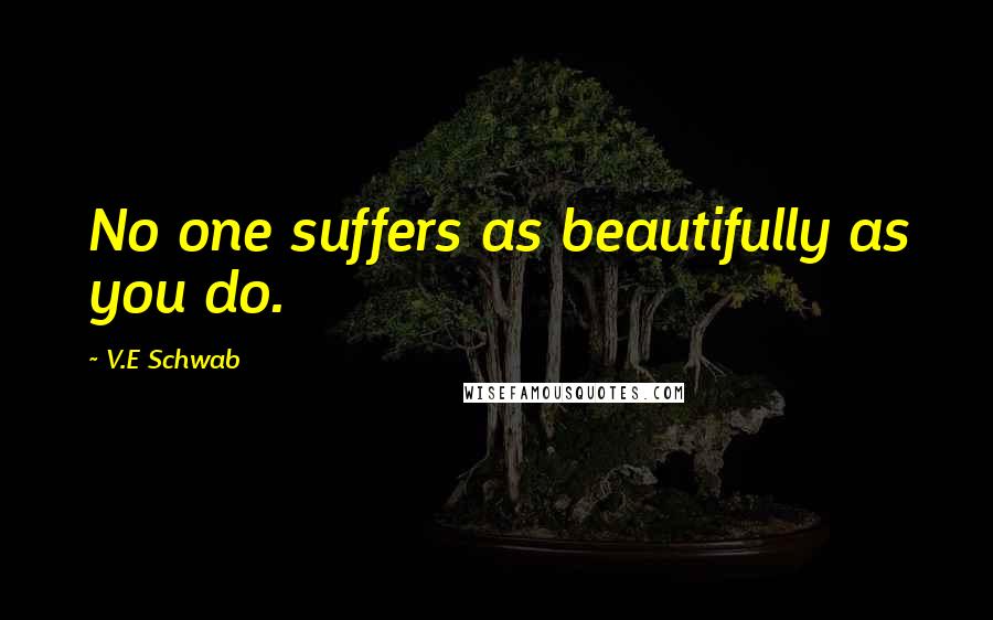 V.E Schwab Quotes: No one suffers as beautifully as you do.