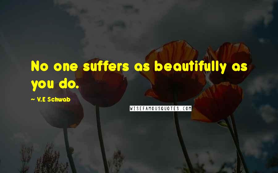 V.E Schwab Quotes: No one suffers as beautifully as you do.