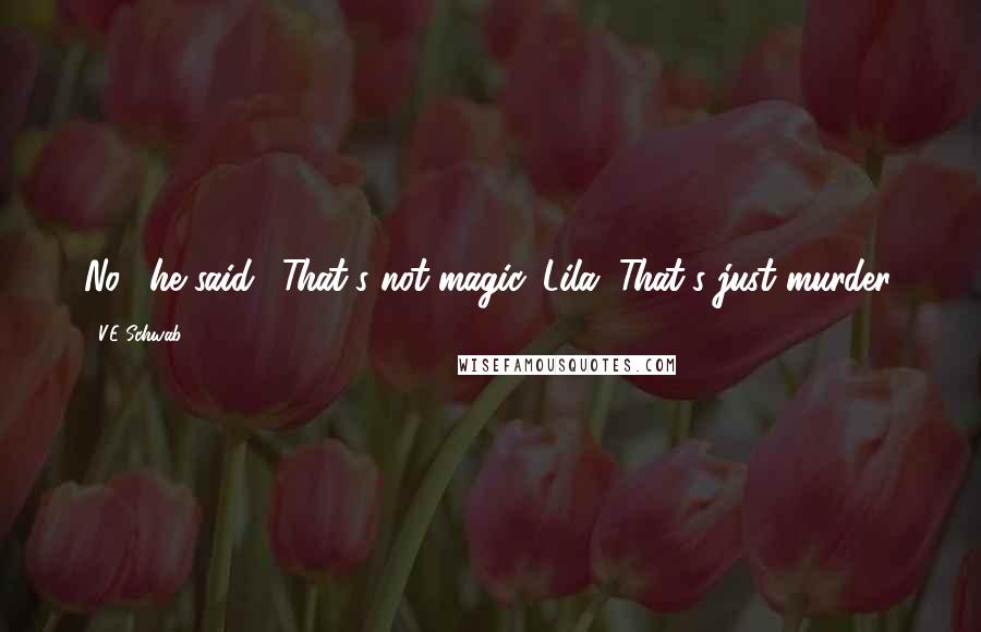 V.E Schwab Quotes: No," he said. "That's not magic, Lila. That's just murder.