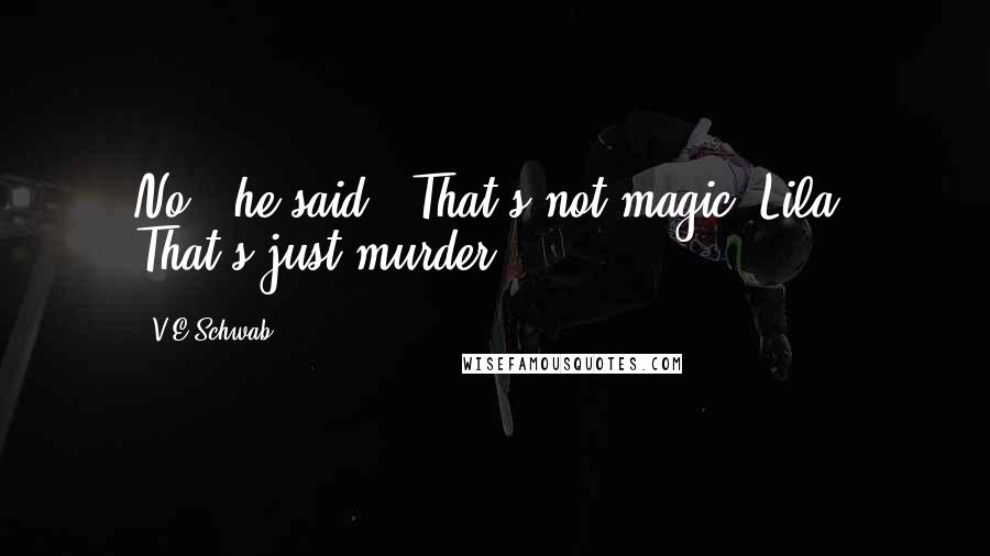 V.E Schwab Quotes: No," he said. "That's not magic, Lila. That's just murder.