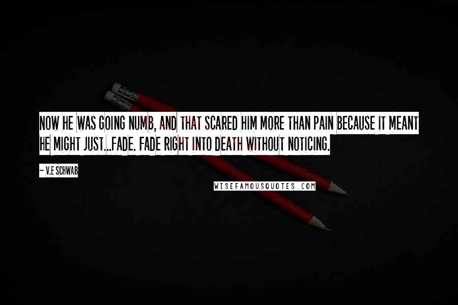 V.E Schwab Quotes: Now he was going numb, and that scared him more than pain because it meant he might just...fade. Fade right into death without noticing.