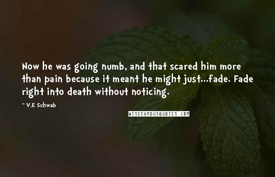 V.E Schwab Quotes: Now he was going numb, and that scared him more than pain because it meant he might just...fade. Fade right into death without noticing.