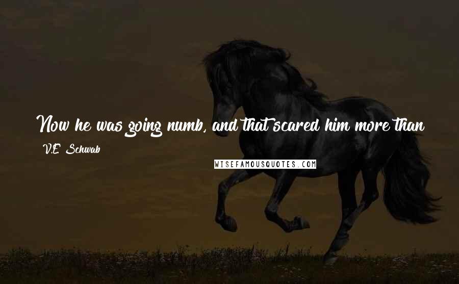 V.E Schwab Quotes: Now he was going numb, and that scared him more than pain because it meant he might just...fade. Fade right into death without noticing.