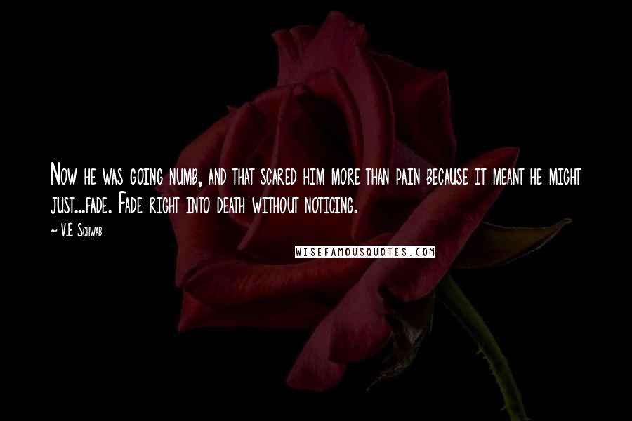 V.E Schwab Quotes: Now he was going numb, and that scared him more than pain because it meant he might just...fade. Fade right into death without noticing.