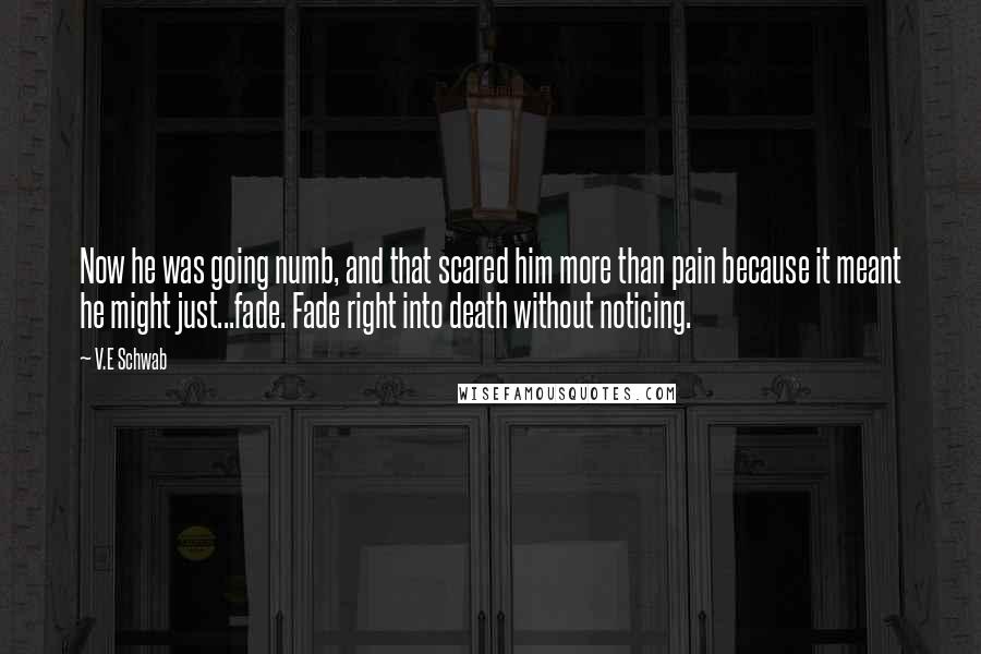 V.E Schwab Quotes: Now he was going numb, and that scared him more than pain because it meant he might just...fade. Fade right into death without noticing.