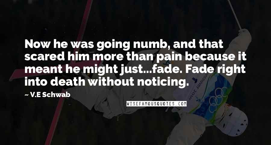 V.E Schwab Quotes: Now he was going numb, and that scared him more than pain because it meant he might just...fade. Fade right into death without noticing.
