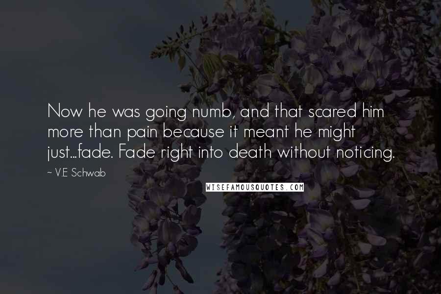 V.E Schwab Quotes: Now he was going numb, and that scared him more than pain because it meant he might just...fade. Fade right into death without noticing.