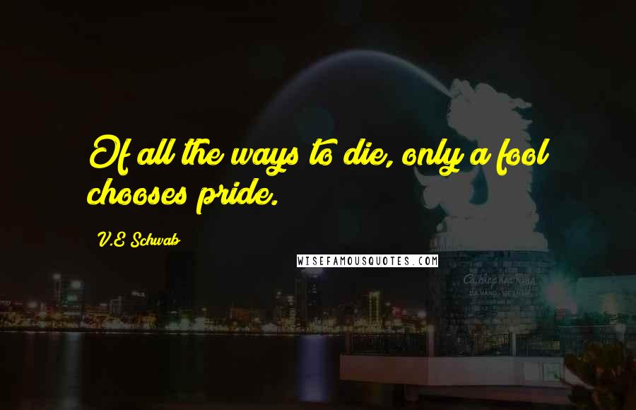 V.E Schwab Quotes: Of all the ways to die, only a fool chooses pride.