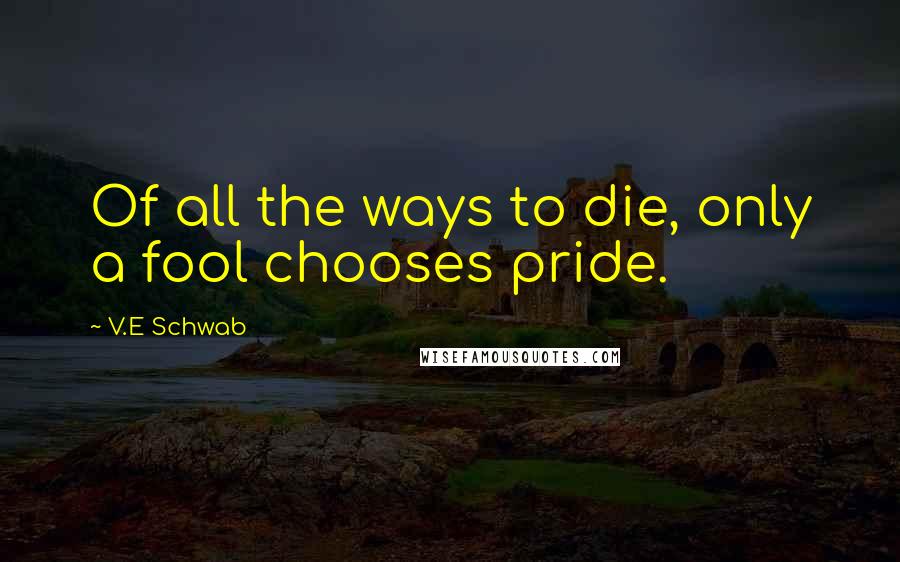 V.E Schwab Quotes: Of all the ways to die, only a fool chooses pride.