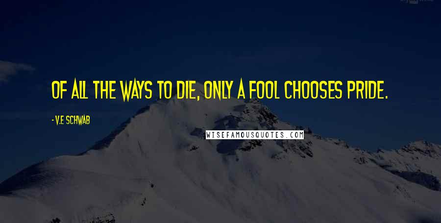 V.E Schwab Quotes: Of all the ways to die, only a fool chooses pride.