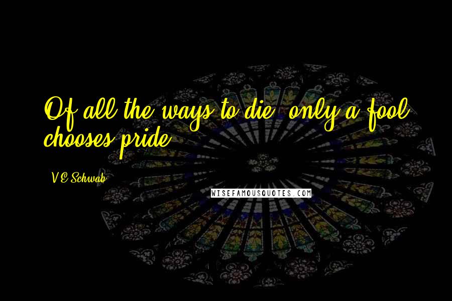 V.E Schwab Quotes: Of all the ways to die, only a fool chooses pride.