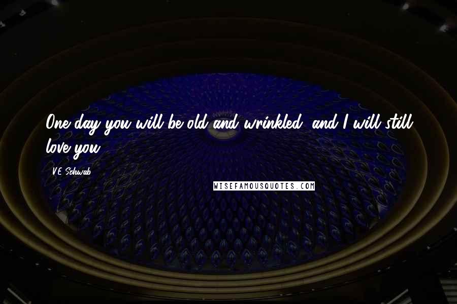 V.E Schwab Quotes: One day you will be old and wrinkled, and I will still love you.