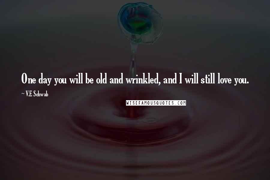 V.E Schwab Quotes: One day you will be old and wrinkled, and I will still love you.