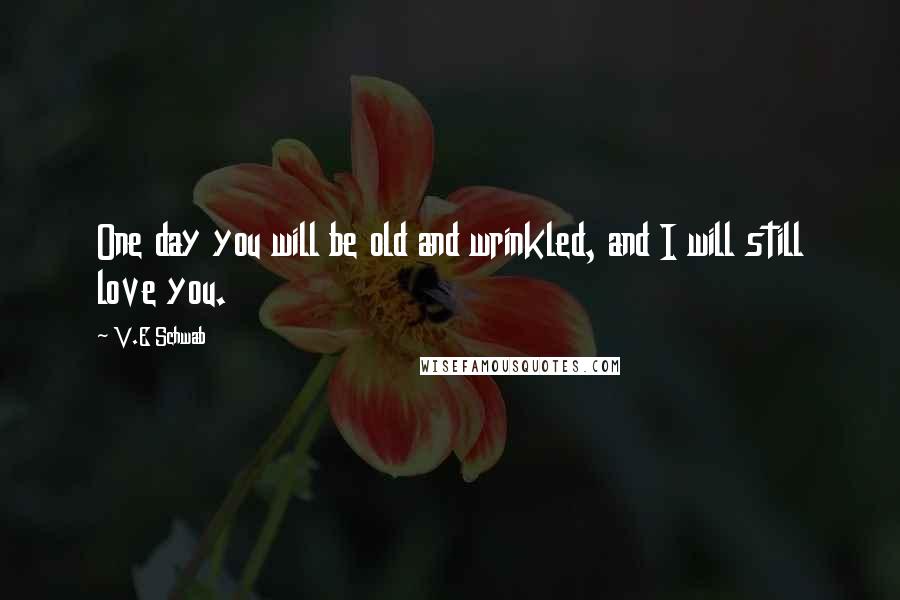 V.E Schwab Quotes: One day you will be old and wrinkled, and I will still love you.