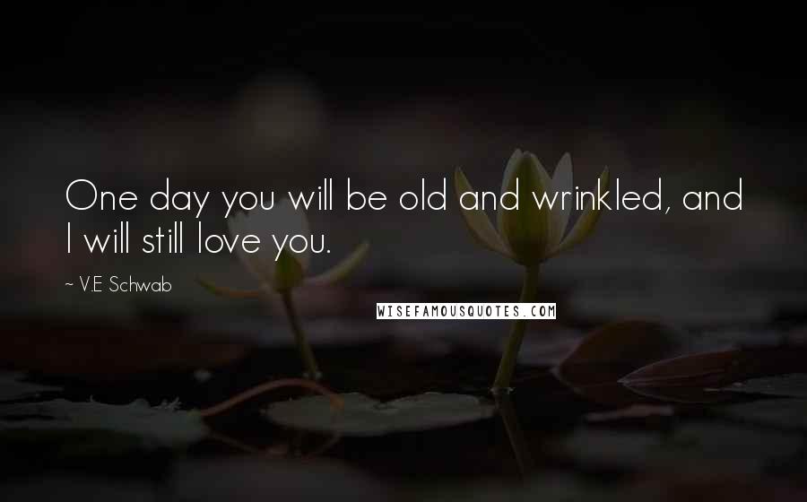 V.E Schwab Quotes: One day you will be old and wrinkled, and I will still love you.