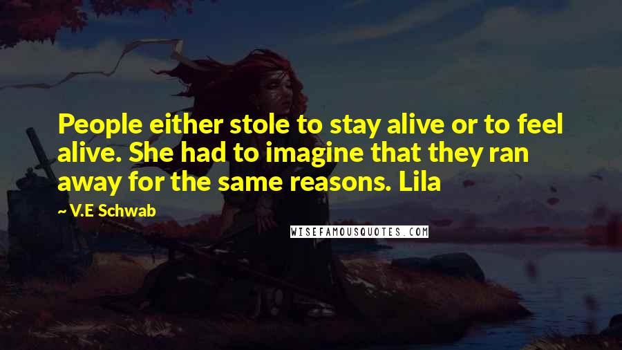 V.E Schwab Quotes: People either stole to stay alive or to feel alive. She had to imagine that they ran away for the same reasons. Lila