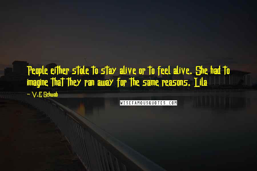 V.E Schwab Quotes: People either stole to stay alive or to feel alive. She had to imagine that they ran away for the same reasons. Lila