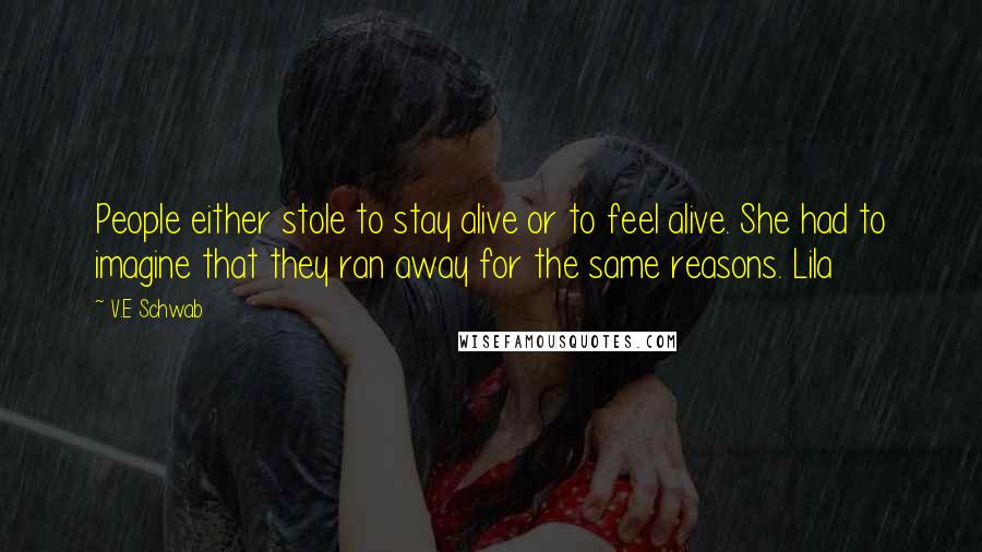 V.E Schwab Quotes: People either stole to stay alive or to feel alive. She had to imagine that they ran away for the same reasons. Lila