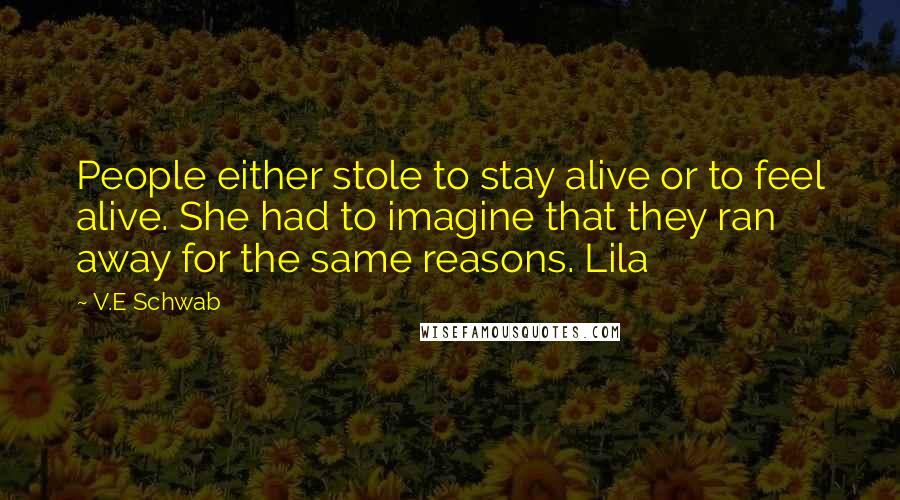 V.E Schwab Quotes: People either stole to stay alive or to feel alive. She had to imagine that they ran away for the same reasons. Lila