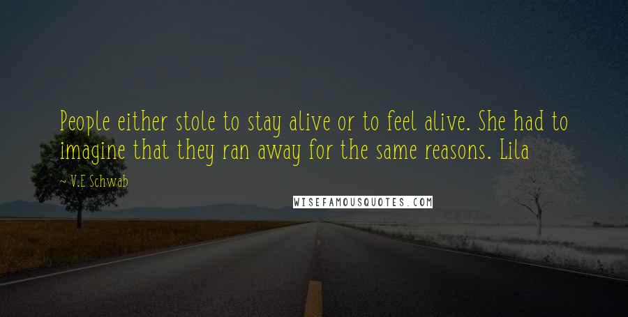 V.E Schwab Quotes: People either stole to stay alive or to feel alive. She had to imagine that they ran away for the same reasons. Lila