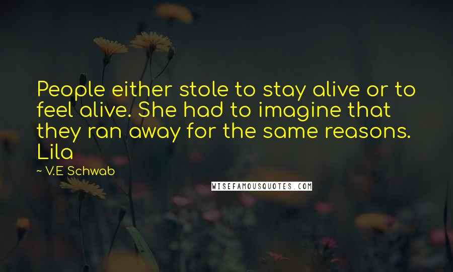 V.E Schwab Quotes: People either stole to stay alive or to feel alive. She had to imagine that they ran away for the same reasons. Lila