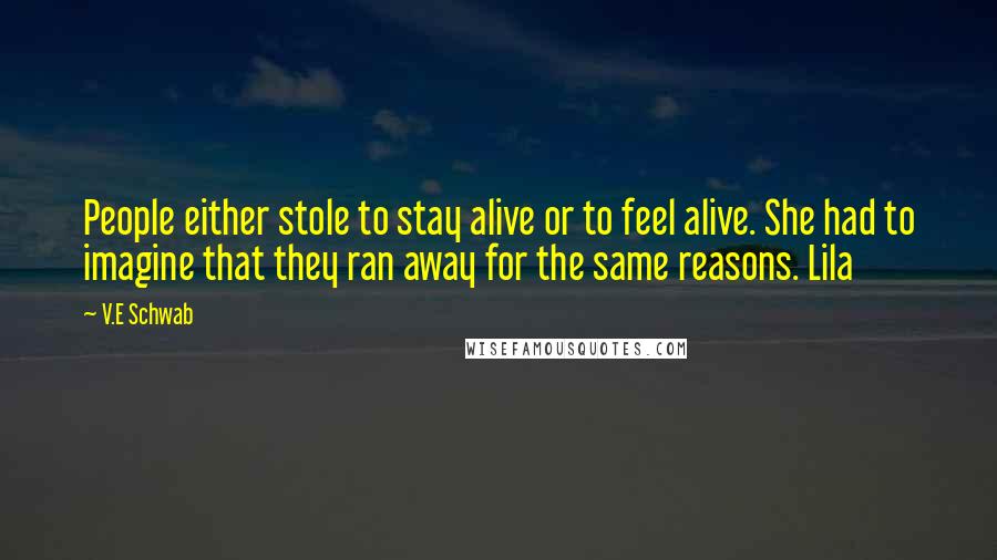 V.E Schwab Quotes: People either stole to stay alive or to feel alive. She had to imagine that they ran away for the same reasons. Lila