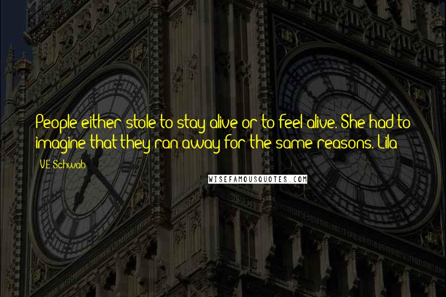 V.E Schwab Quotes: People either stole to stay alive or to feel alive. She had to imagine that they ran away for the same reasons. Lila