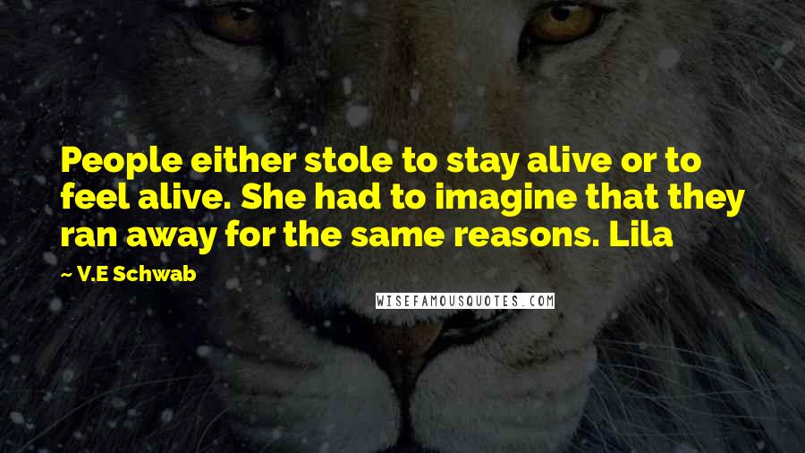 V.E Schwab Quotes: People either stole to stay alive or to feel alive. She had to imagine that they ran away for the same reasons. Lila