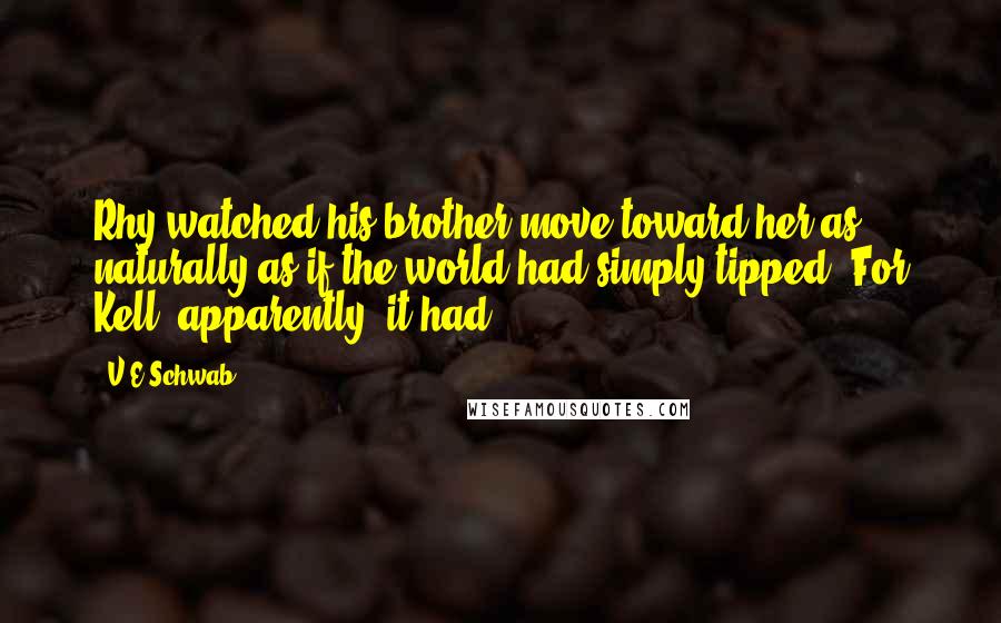 V.E Schwab Quotes: Rhy watched his brother move toward her as naturally as if the world had simply tipped. For Kell, apparently, it had