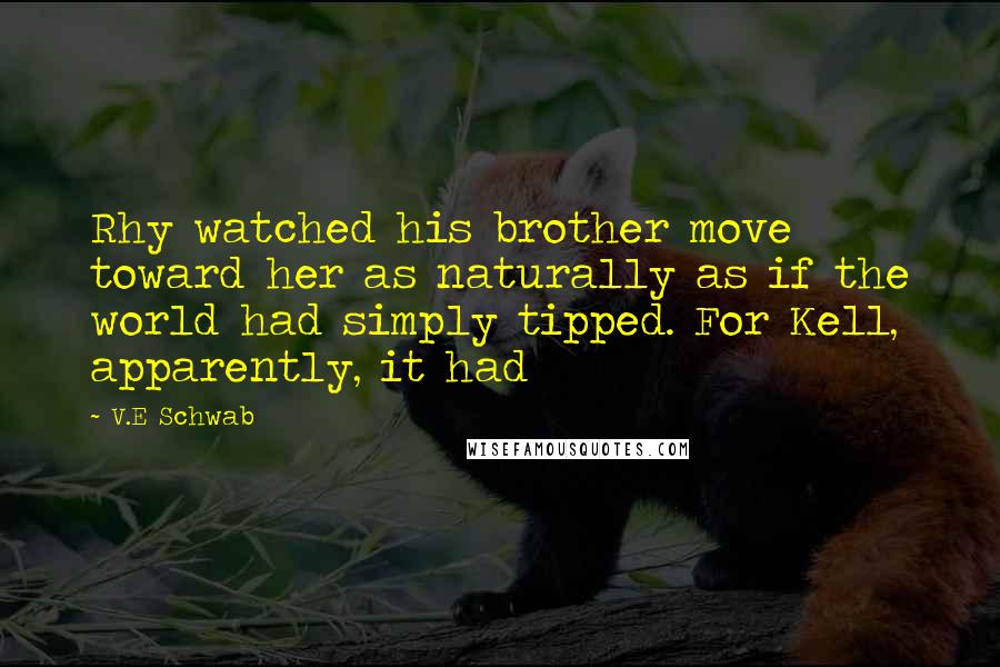 V.E Schwab Quotes: Rhy watched his brother move toward her as naturally as if the world had simply tipped. For Kell, apparently, it had