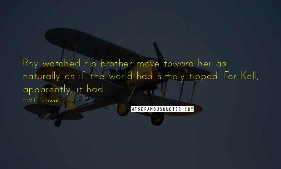 V.E Schwab Quotes: Rhy watched his brother move toward her as naturally as if the world had simply tipped. For Kell, apparently, it had