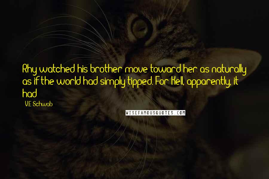 V.E Schwab Quotes: Rhy watched his brother move toward her as naturally as if the world had simply tipped. For Kell, apparently, it had