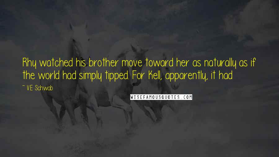 V.E Schwab Quotes: Rhy watched his brother move toward her as naturally as if the world had simply tipped. For Kell, apparently, it had