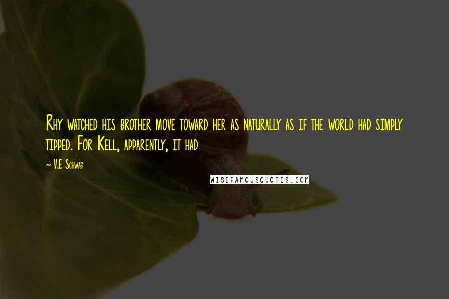 V.E Schwab Quotes: Rhy watched his brother move toward her as naturally as if the world had simply tipped. For Kell, apparently, it had